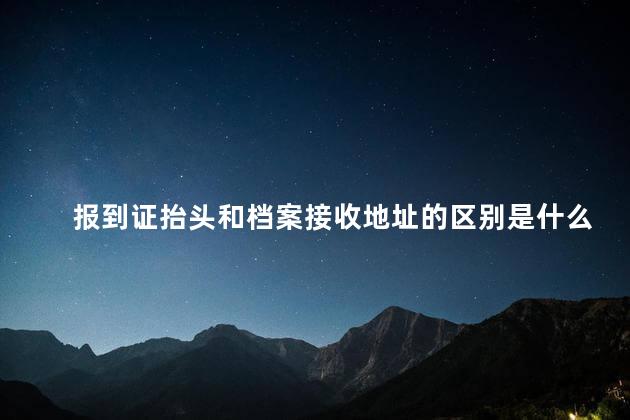 报到证抬头和档案接收地址的区别是什么 报到证过期了还能存档案吗
